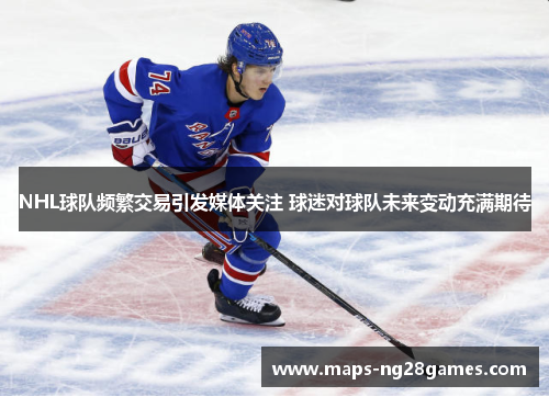 NHL球队频繁交易引发媒体关注 球迷对球队未来变动充满期待