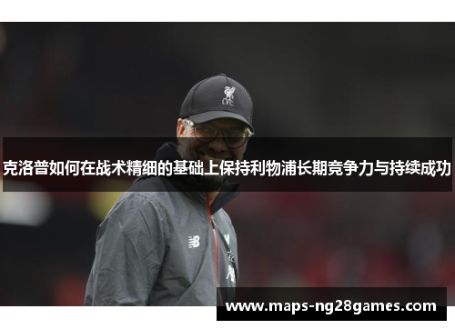 克洛普如何在战术精细的基础上保持利物浦长期竞争力与持续成功