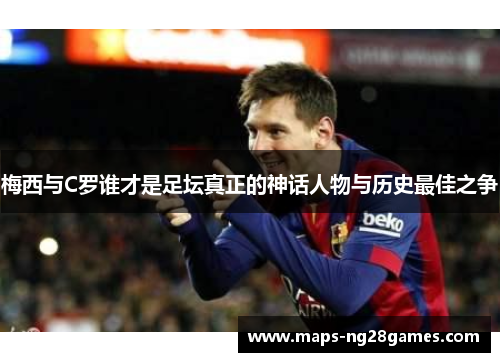 梅西与C罗谁才是足坛真正的神话人物与历史最佳之争