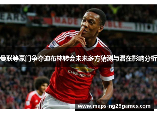曼联等豪门争夺迪布林转会未来多方猜测与潜在影响分析