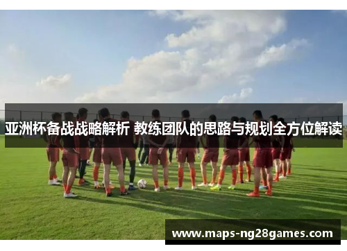 亚洲杯备战战略解析 教练团队的思路与规划全方位解读