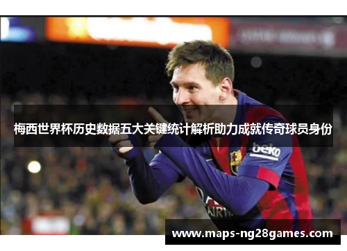 梅西世界杯历史数据五大关键统计解析助力成就传奇球员身份