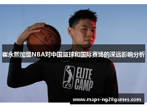 崔永熙加盟NBA对中国篮球和国际赛场的深远影响分析
