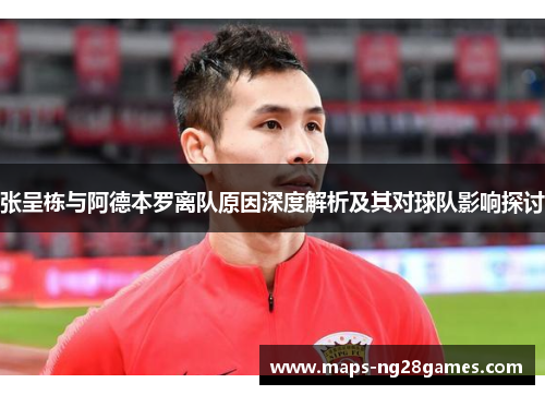 张呈栋与阿德本罗离队原因深度解析及其对球队影响探讨