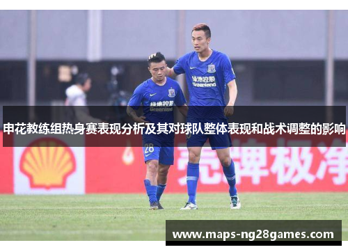 申花教练组热身赛表现分析及其对球队整体表现和战术调整的影响