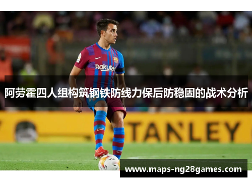 阿劳霍四人组构筑钢铁防线力保后防稳固的战术分析