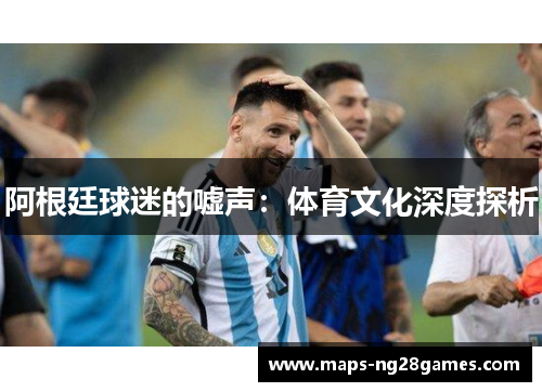 阿根廷球迷的嘘声：体育文化深度探析