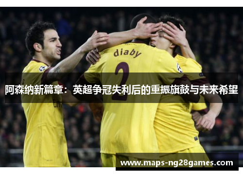 阿森纳新篇章：英超争冠失利后的重振旗鼓与未来希望