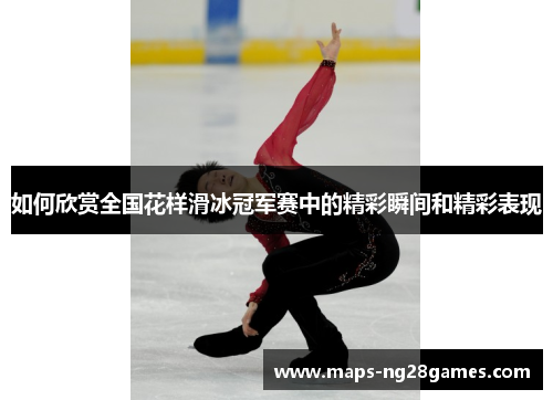 如何欣赏全国花样滑冰冠军赛中的精彩瞬间和精彩表现
