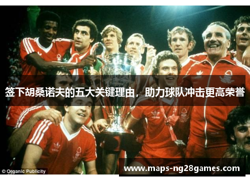 签下胡桑诺夫的五大关键理由，助力球队冲击更高荣誉