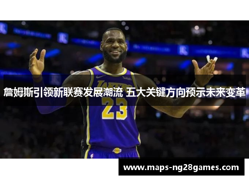 詹姆斯引领新联赛发展潮流 五大关键方向预示未来变革