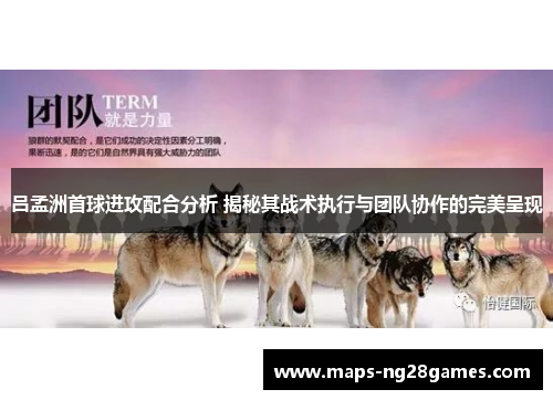 吕孟洲首球进攻配合分析 揭秘其战术执行与团队协作的完美呈现
