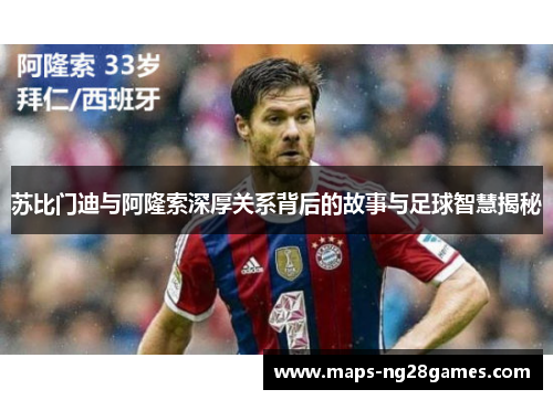 苏比门迪与阿隆索深厚关系背后的故事与足球智慧揭秘