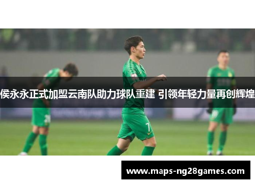 侯永永正式加盟云南队助力球队重建 引领年轻力量再创辉煌