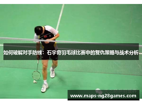 如何破解对手防线：石宇奇羽毛球比赛中的复仇策略与战术分析