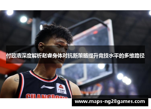 付政浩深度解析赵睿身体对抗新策略提升竞技水平的多维路径