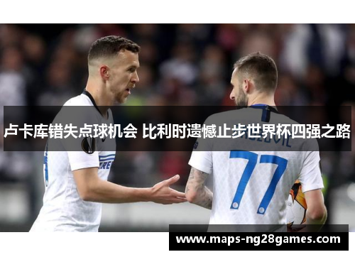 卢卡库错失点球机会 比利时遗憾止步世界杯四强之路