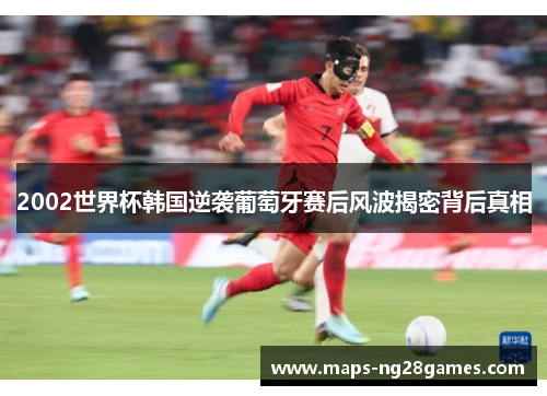 2002世界杯韩国逆袭葡萄牙赛后风波揭密背后真相