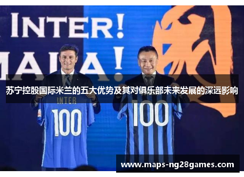 苏宁控股国际米兰的五大优势及其对俱乐部未来发展的深远影响