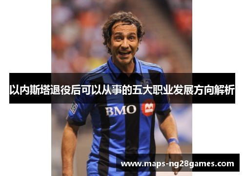 以内斯塔退役后可以从事的五大职业发展方向解析