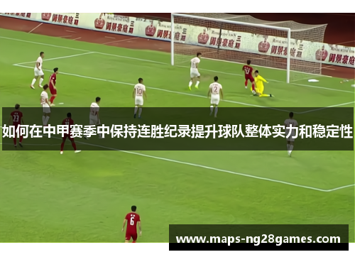 如何在中甲赛季中保持连胜纪录提升球队整体实力和稳定性