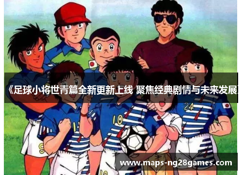 《足球小将世青篇全新更新上线 聚焦经典剧情与未来发展》