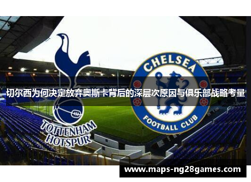 切尔西为何决定放弃奥斯卡背后的深层次原因与俱乐部战略考量