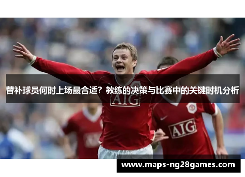 替补球员何时上场最合适？教练的决策与比赛中的关键时机分析