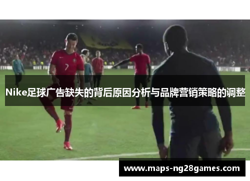 Nike足球广告缺失的背后原因分析与品牌营销策略的调整