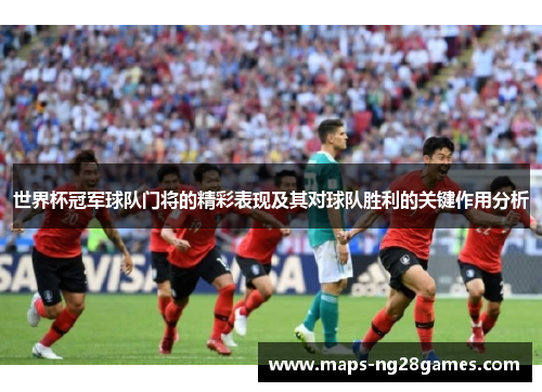 世界杯冠军球队门将的精彩表现及其对球队胜利的关键作用分析