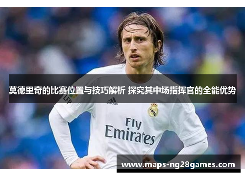 莫德里奇的比赛位置与技巧解析 探究其中场指挥官的全能优势