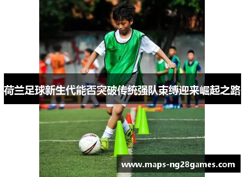 荷兰足球新生代能否突破传统强队束缚迎来崛起之路