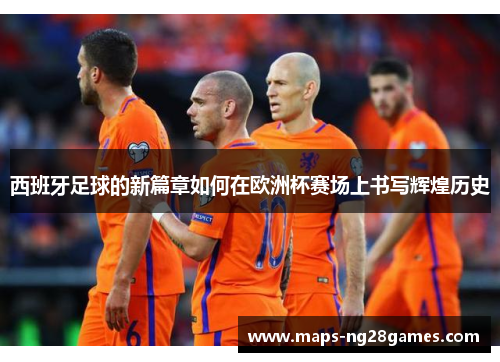 西班牙足球的新篇章如何在欧洲杯赛场上书写辉煌历史 西班牙足球的新篇章如何在欧洲杯赛场上书写辉煌历史