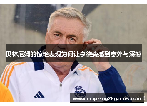 贝林厄姆的惊艳表现为何让亨德森感到意外与震撼 贝林厄姆的惊艳表现为何让亨德森感到意外与震撼