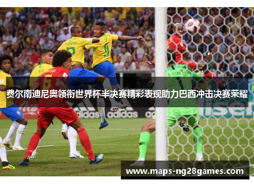 费尔南迪尼奥领衔世界杯半决赛精彩表现助力巴西冲击决赛荣耀 费尔南迪尼奥领衔世界杯半决赛精彩表现助力巴西冲击决赛荣耀