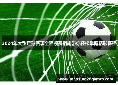 2024年大型足球赛事全程观赛指南带你轻松掌握精彩赛程 2024年大型足球赛事全程观赛指南带你轻松掌握精彩赛程
