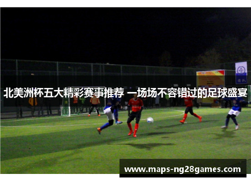 北美洲杯五大精彩赛事推荐 一场场不容错过的足球盛宴 北美洲杯五大精彩赛事推荐 一场场不容错过的足球盛宴