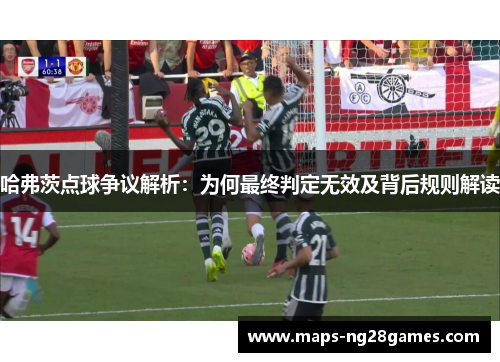 哈弗茨点球争议解析:为何最终判定无效及背后规则解读 哈弗茨点球争议解析:为何最终判定无效及背后规则解读