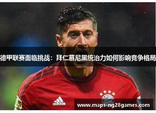 德甲联赛面临挑战:拜仁慕尼黑统治力如何影响竞争格局 德甲联赛面临挑战:拜仁慕尼黑统治力如何影响竞争格局