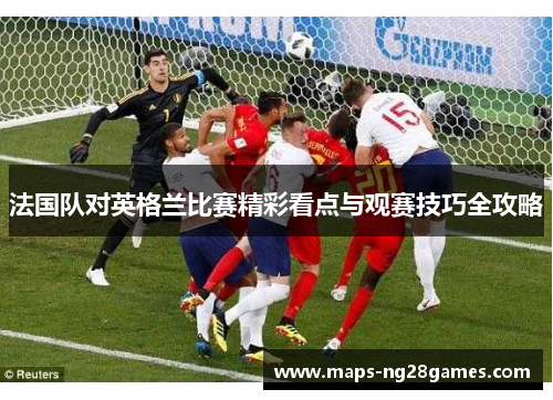 法国队对英格兰比赛精彩看点与观赛技巧全攻略