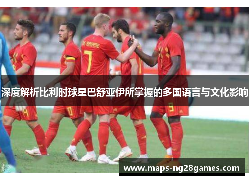 深度解析比利时球星巴舒亚伊所掌握的多国语言与文化影响