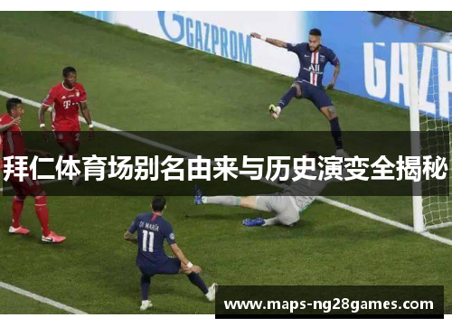 拜仁体育场别名由来与历史演变全揭秘 拜仁体育场别名由来与历史演变全揭秘