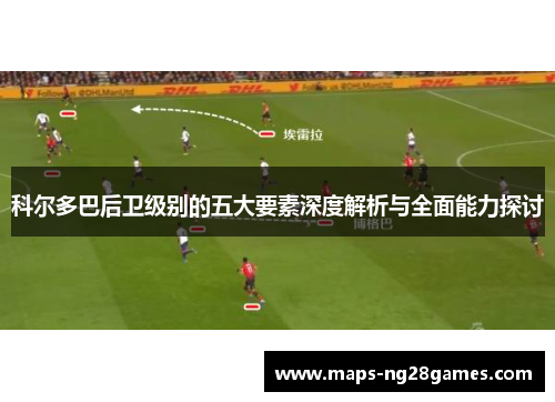 科尔多巴后卫级别的五大要素深度解析与全面能力探讨