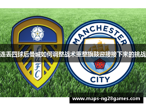 连丢四球后曼城如何调整战术重整旗鼓迎接接下来的挑战
