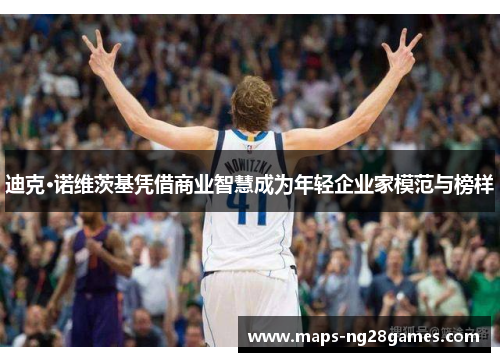 迪克·诺维茨基凭借商业智慧成为年轻企业家模范与榜样