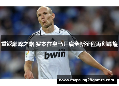 重返巅峰之路 罗本在皇马开启全新征程再创辉煌