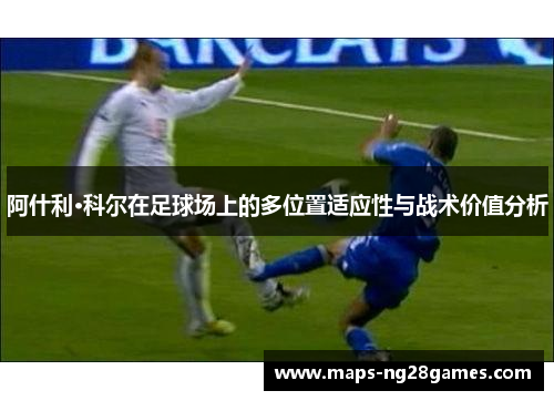 阿什利·科尔在足球场上的多位置适应性与战术价值分析