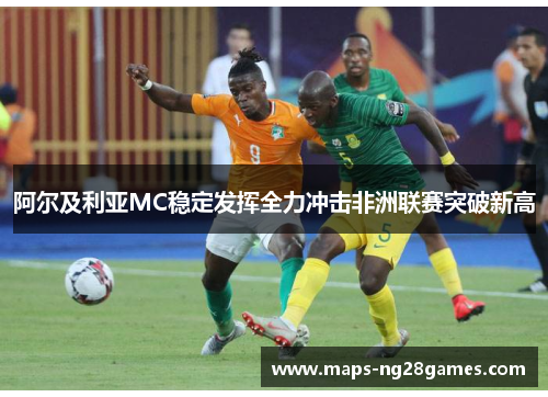 阿尔及利亚MC稳定发挥全力冲击非洲联赛突破新高 阿尔及利亚MC稳定发挥全力冲击非洲联赛突破新高