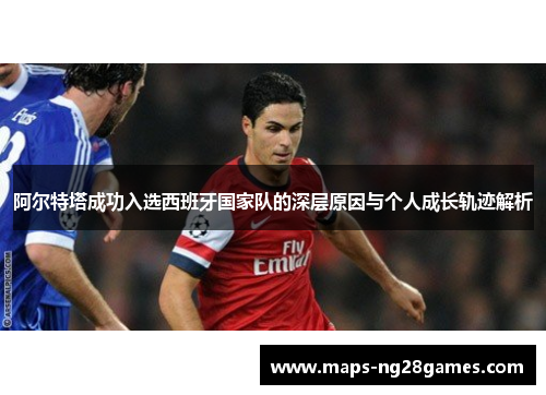 阿尔特塔成功入选西班牙国家队的深层原因与个人成长轨迹解析 阿尔特塔成功入选西班牙国家队的深层原因与个人成长轨迹解析