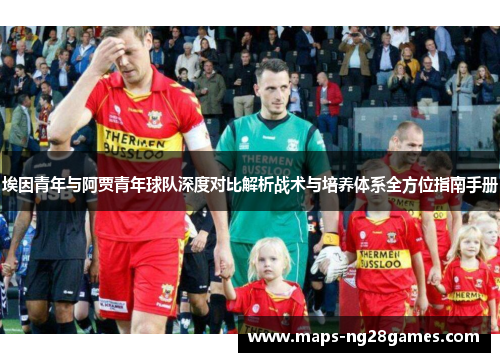 埃因青年与阿贾青年球队深度对比解析战术与培养体系全方位指南手册 埃因青年与阿贾青年球队深度对比解析战术与培养体系全方位指南手册